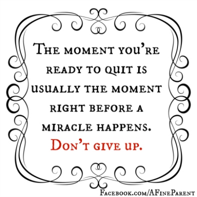 The moment you're ready to quit is usually the moment right before a miracle happens. Don't give up.