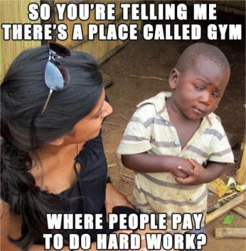 So you're telling me there's a place called gym - where people pay to do hard work?